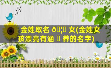 金姓取名 🦅 女(金姓女孩漂亮有涵 ☘ 养的名字)